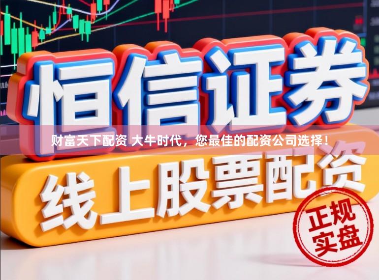 财富天下配资 大牛时代，您最佳的配资公司选择！