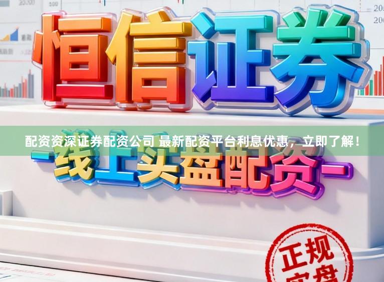 配资资深证券配资公司 最新配资平台利息优惠，立即了解！