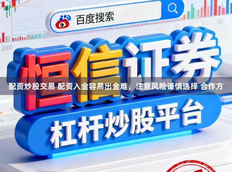 配资炒股交易 配资入金容易出金难，注意风险谨慎选择 合作方