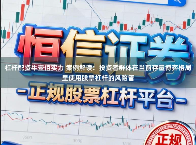 杠杆配资牛壹佰实力 案例解读：投资者群体在当前存量博弈格局里使用股票杠杆的风险管
