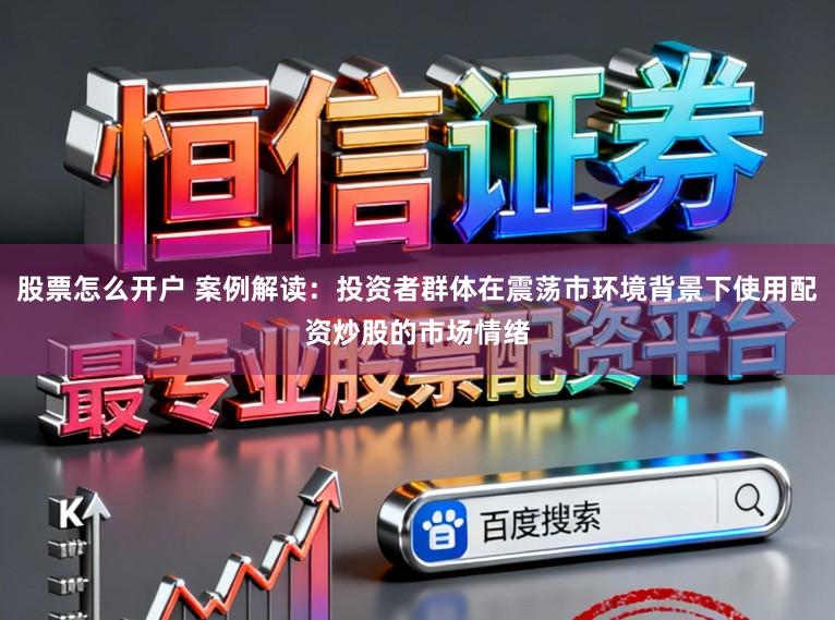 股票怎么开户 案例解读：投资者群体在震荡市环境背景下使用配资炒股的市场情绪