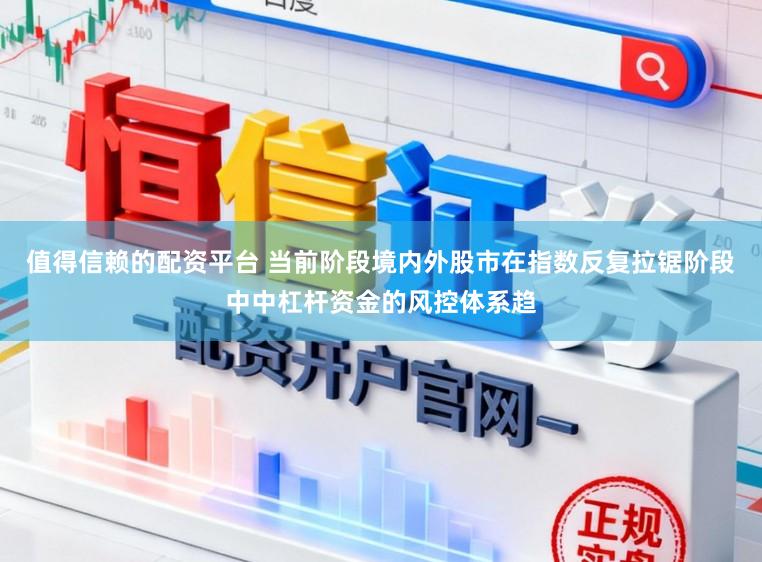 值得信赖的配资平台 当前阶段境内外股市在指数反复拉锯阶段中中杠杆资金的风控体系趋
