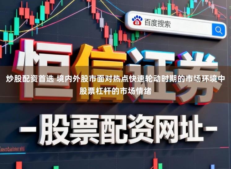 炒股配资首选 境内外股市面对热点快速轮动时期的市场环境中股票杠杆的市场情绪