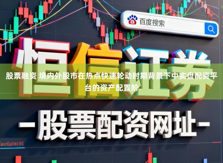 股票融资 境内外股市在热点快速轮动时期背景下中实盘配资平台的资产配置阶
