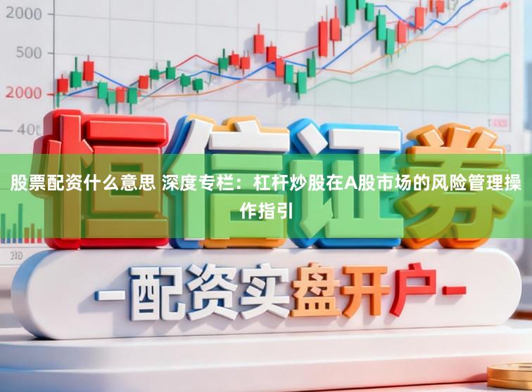股票配资什么意思 深度专栏：杠杆炒股在A股市场的风险管理操作指引