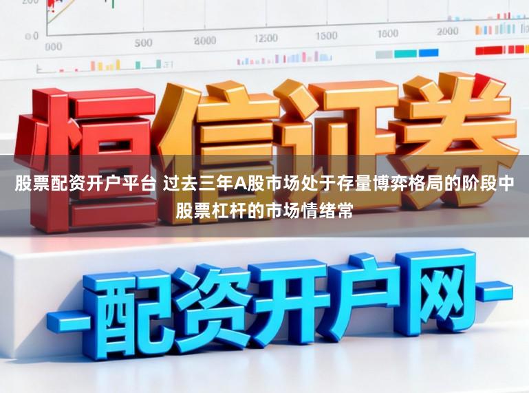 股票配资开户平台 过去三年A股市场处于存量博弈格局的阶段中股票杠杆的市场情绪常