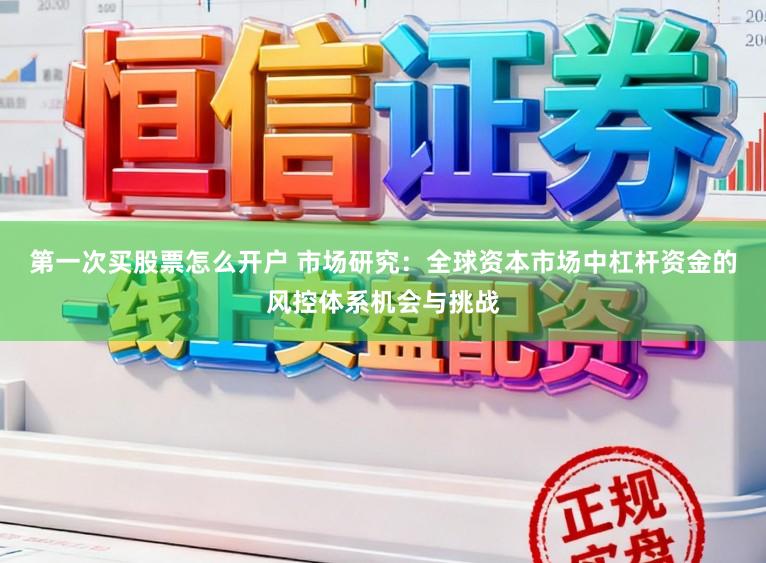 第一次买股票怎么开户 市场研究：全球资本市场中杠杆资金的风控体系机会与挑战