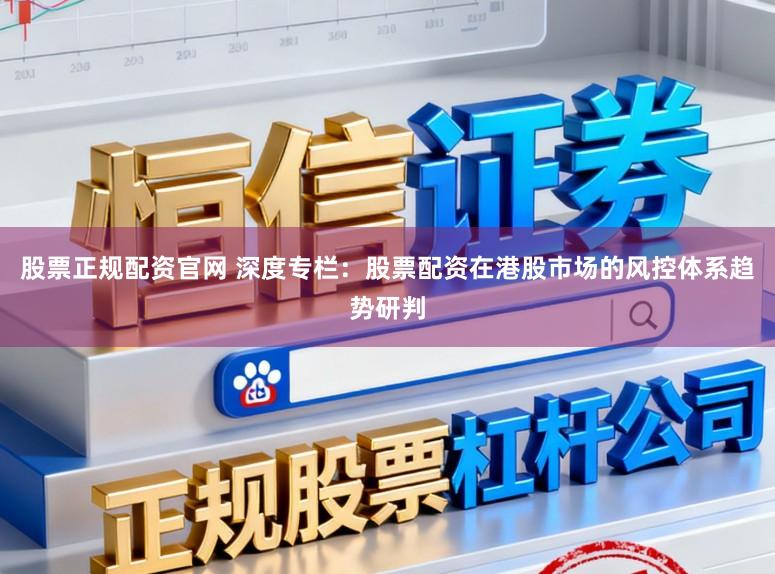 股票正规配资官网 深度专栏：股票配资在港股市场的风控体系趋势研判