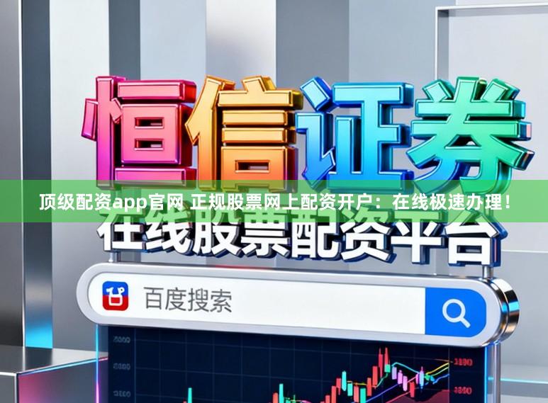 顶级配资app官网 正规股票网上配资开户：在线极速办理！