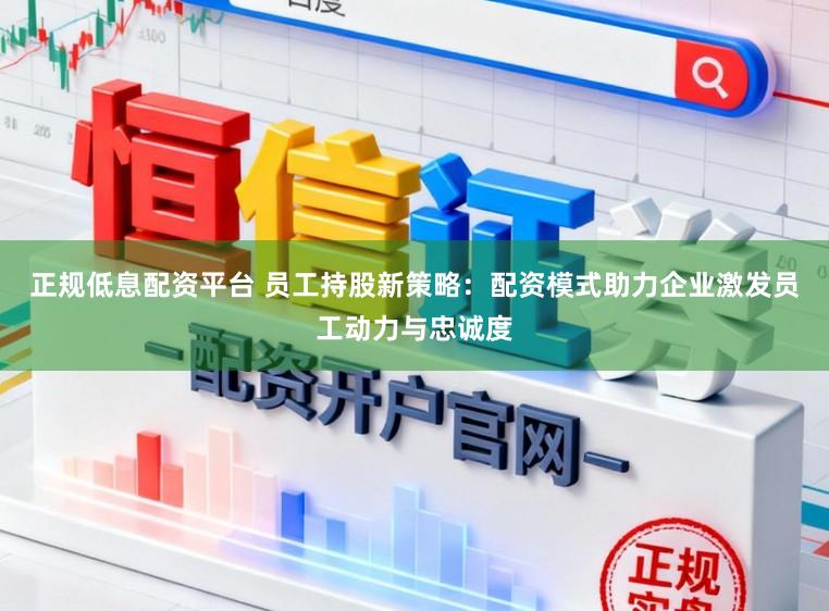 正规低息配资平台 员工持股新策略：配资模式助力企业激发员工动力与忠诚度