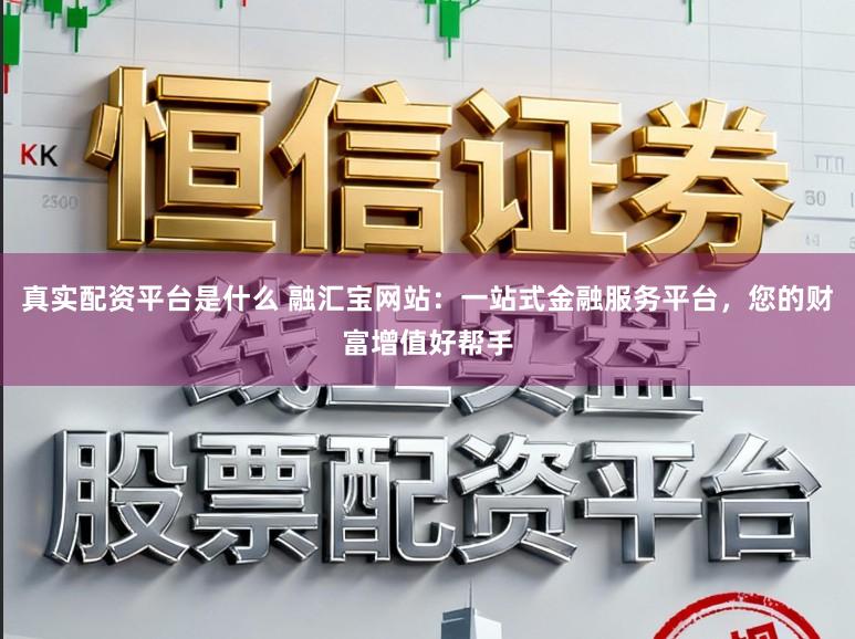 真实配资平台是什么 融汇宝网站：一站式金融服务平台，您的财富增值好帮手