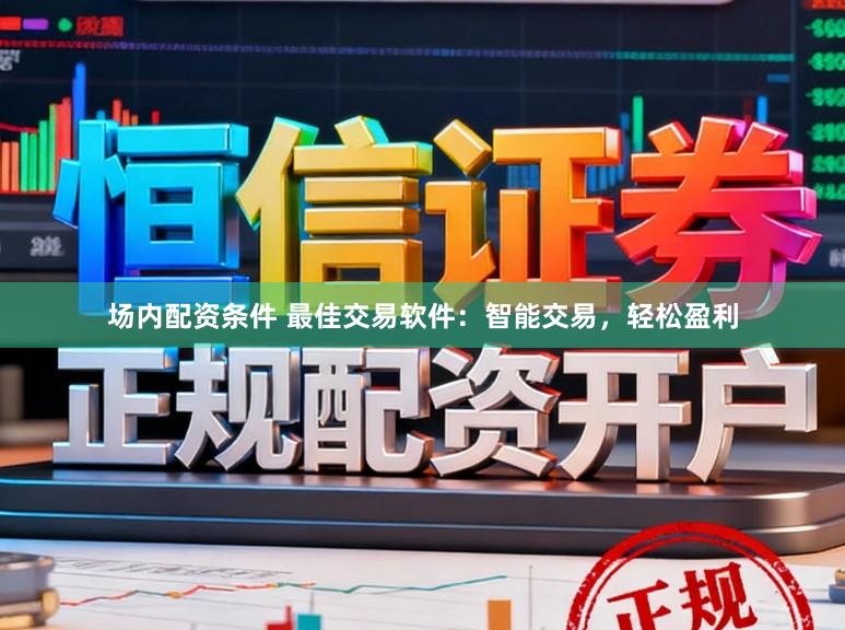 场内配资条件 最佳交易软件：智能交易，轻松盈利