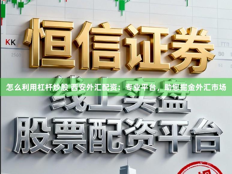 怎么利用杠杆炒股 西安外汇配资：专业平台，助您掘金外汇市场