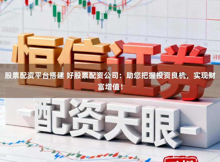 股票配资平台搭建 好股票配资公司：助您把握投资良机，实现财富增值！