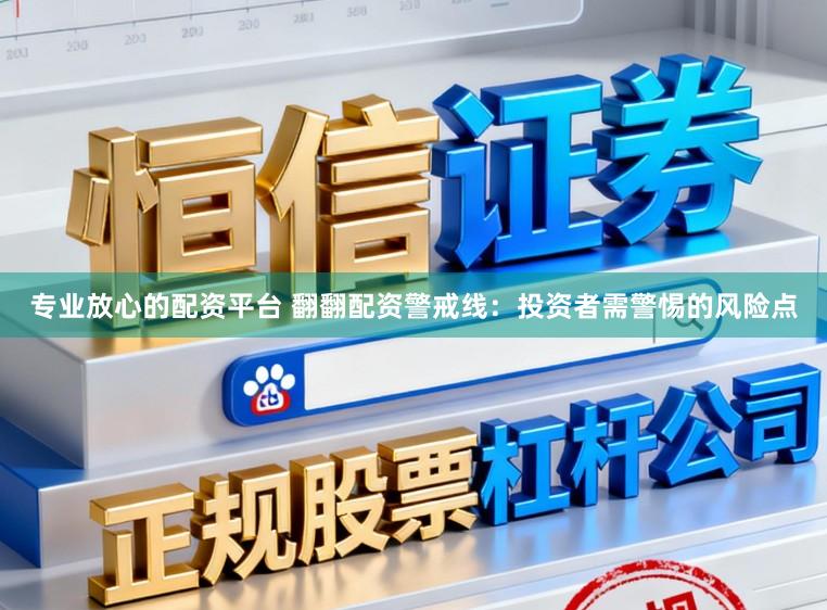 专业放心的配资平台 翻翻配资警戒线：投资者需警惕的风险点