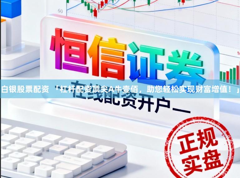 白银股票配资 「杠杆配资顶尖A牛壹佰，助您轻松实现财富增值！」