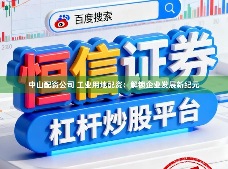 中山配资公司 工业用地配资：解锁企业发展新纪元