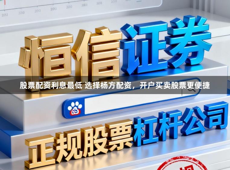 股票配资利息最低 选择杨方配资，开户买卖股票更便捷