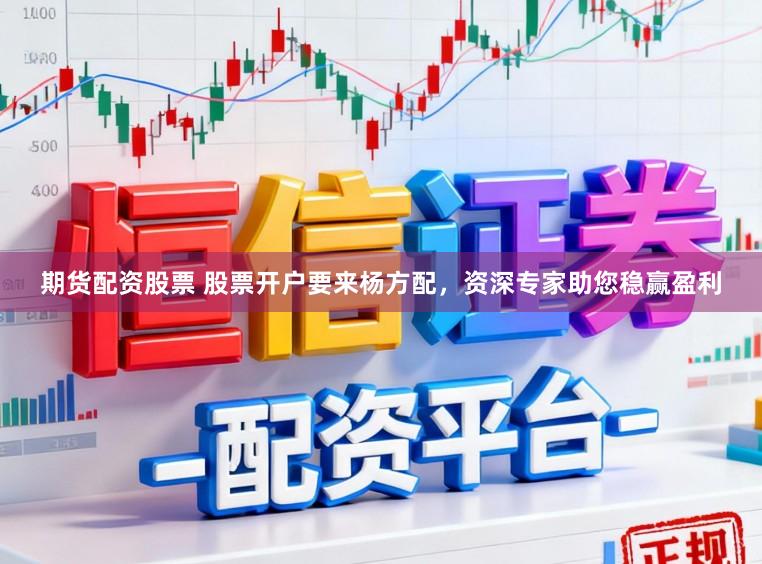 期货配资股票 股票开户要来杨方配，资深专家助您稳赢盈利