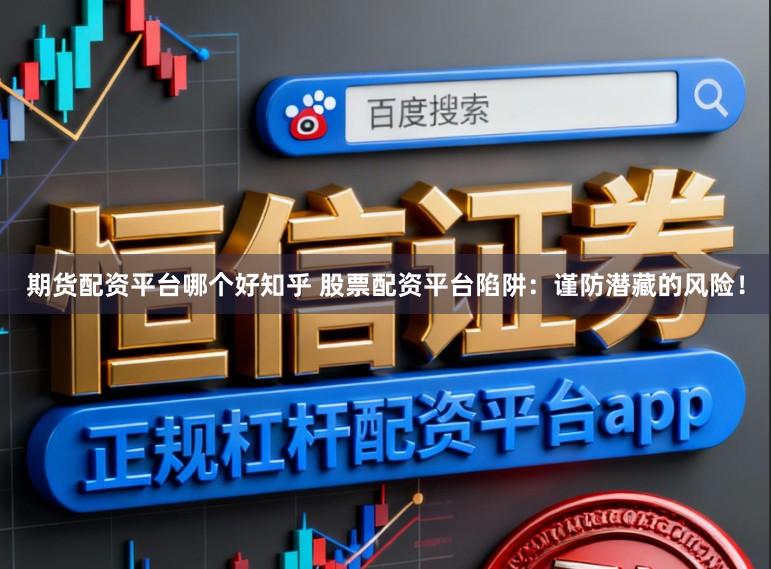 期货配资平台哪个好知乎 股票配资平台陷阱：谨防潜藏的风险！