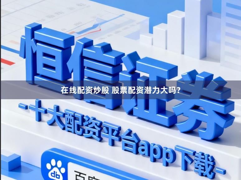 在线配资炒股 股票配资潜力大吗？