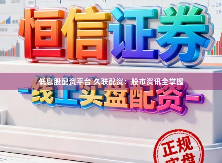 低息股配资平台 久联配资：股市资讯全掌握