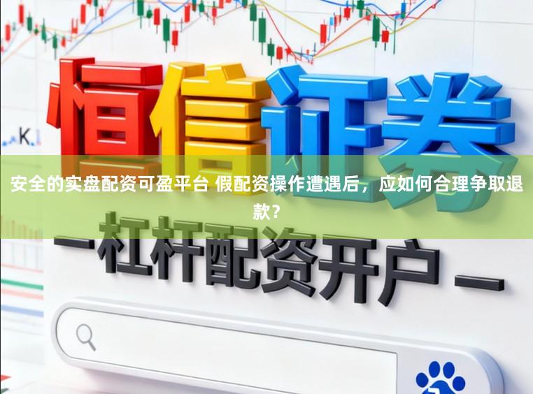 安全的实盘配资可盈平台 假配资操作遭遇后，应如何合理争取退款？