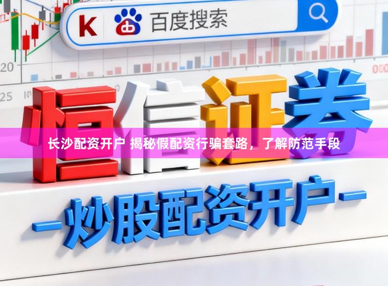 长沙配资开户 揭秘假配资行骗套路，了解防范手段