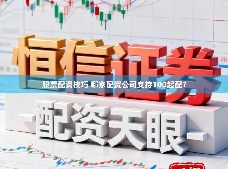 股票配资技巧 哪家配资公司支持100起配？