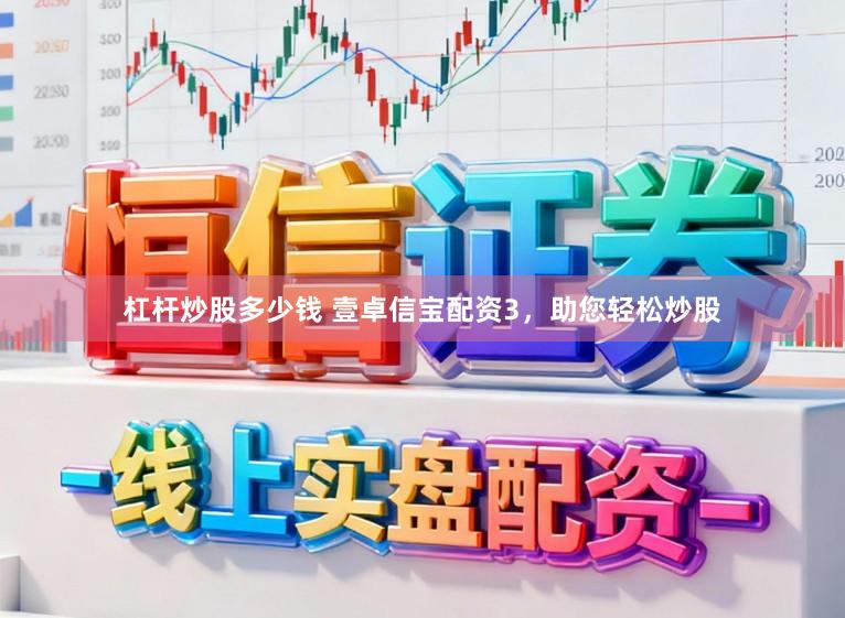 杠杆炒股多少钱 壹卓信宝配资3，助您轻松炒股
