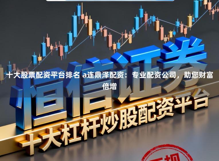 十大股票配资平台排名 a连鼎泽配资：专业配资公司，助您财富倍增