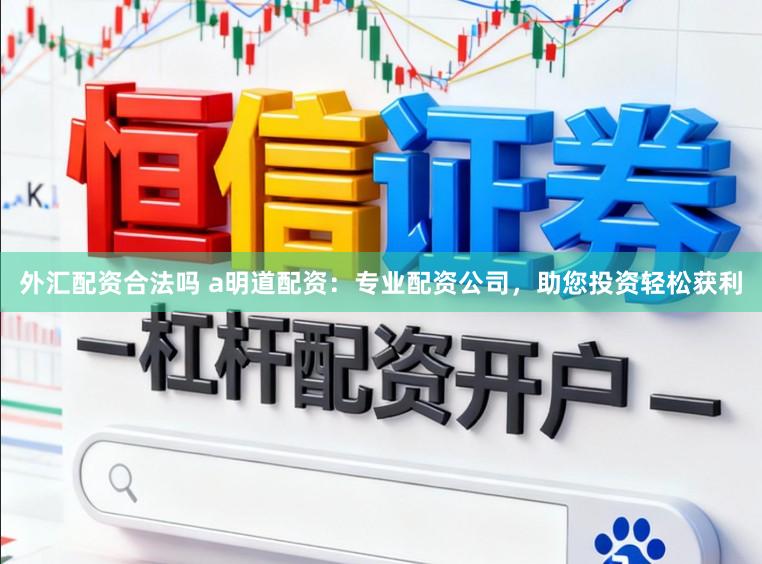 外汇配资合法吗 a明道配资：专业配资公司，助您投资轻松获利
