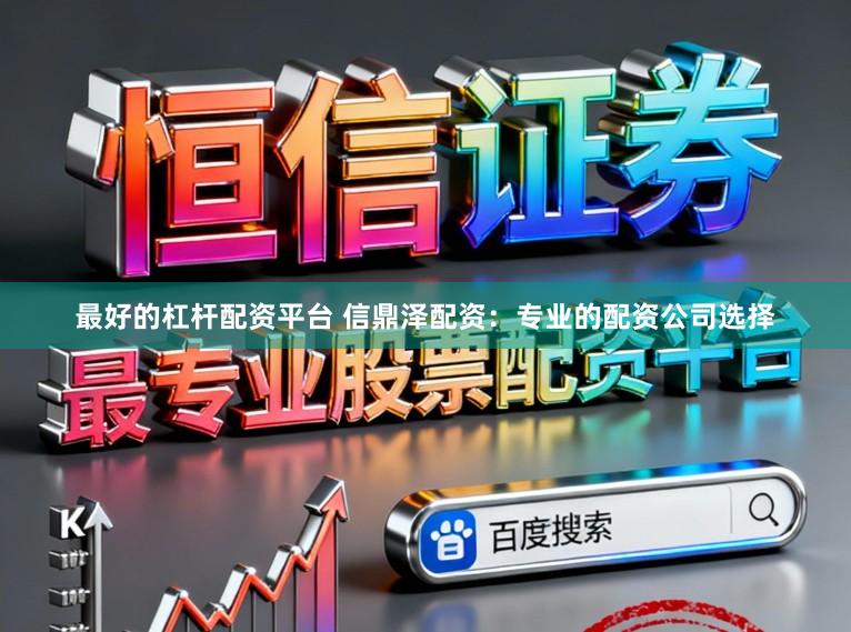 最好的杠杆配资平台 信鼎泽配资：专业的配资公司选择