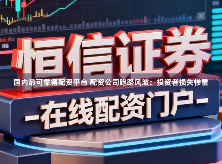 国内最可靠得配资平台 配资公司跑路风波：投资者损失惨重