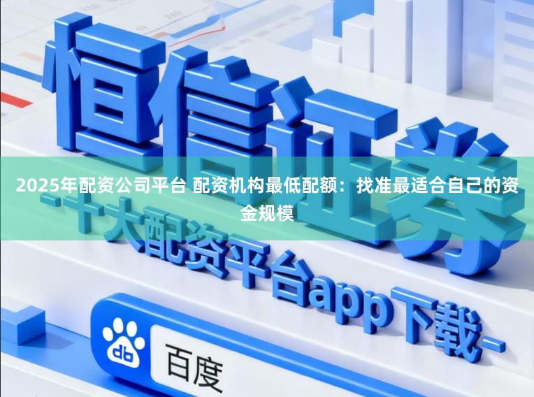 2025年配资公司平台 配资机构最低配额：找准最适合自己的资金规模