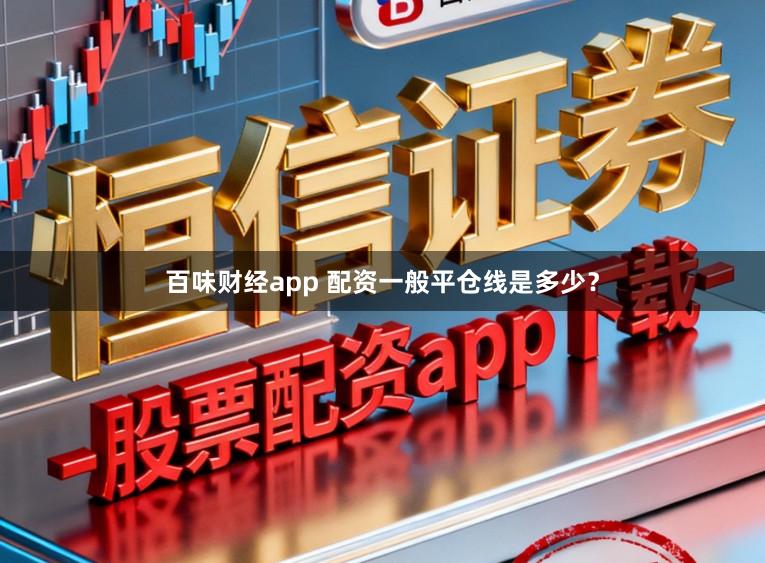 百味财经app 配资一般平仓线是多少？