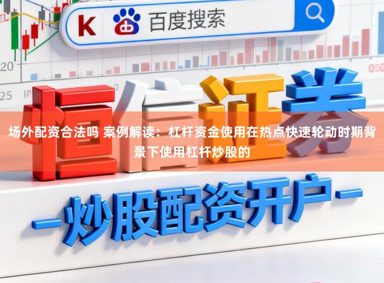 场外配资合法吗 案例解读：杠杆资金使用在热点快速轮动时期背景下使用杠杆炒股的