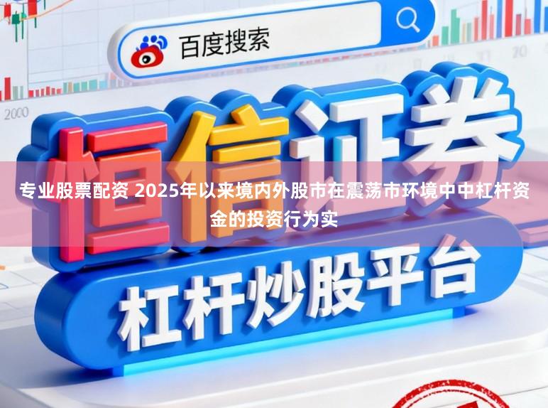 专业股票配资 2025年以来境内外股市在震荡市环境中中杠杆资金的投资行为实
