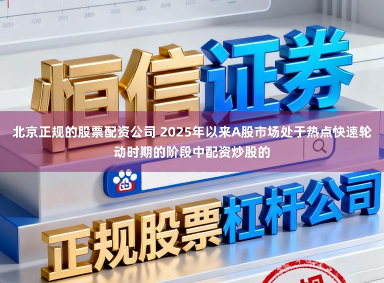 北京正规的股票配资公司 2025年以来A股市场处于热点快速轮动时期的阶段中配资炒股的