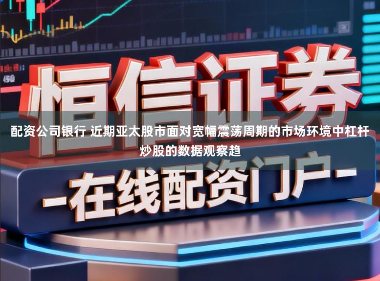 配资公司银行 近期亚太股市面对宽幅震荡周期的市场环境中杠杆炒股的数据观察趋