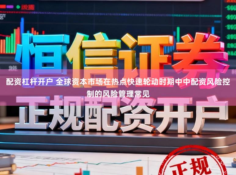 配资杠杆开户 全球资本市场在热点快速轮动时期中中配资风险控制的风险管理常见
