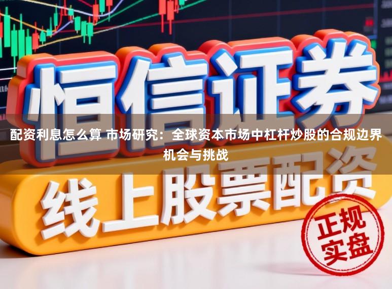 配资利息怎么算 市场研究：全球资本市场中杠杆炒股的合规边界机会与挑战