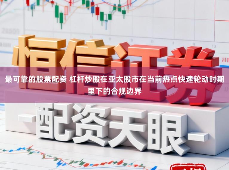 最可靠的股票配资 杠杆炒股在亚太股市在当前热点快速轮动时期里下的合规边界