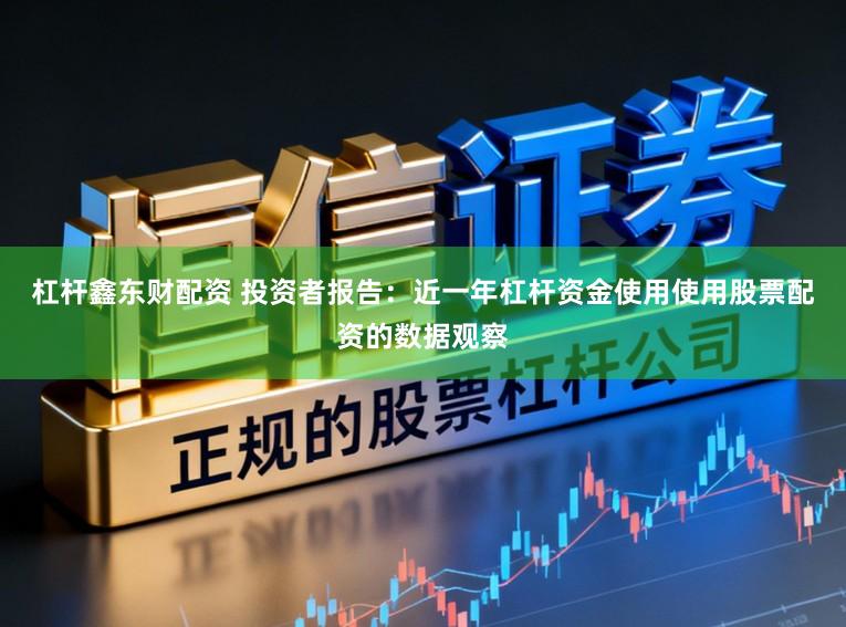 杠杆鑫东财配资 投资者报告：近一年杠杆资金使用使用股票配资的数据观察