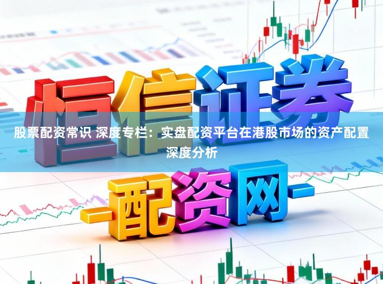 股票配资常识 深度专栏：实盘配资平台在港股市场的资产配置深度分析