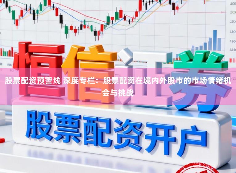 股票配资预警线 深度专栏:股票配资在境内外股市的市场情绪机会与挑战