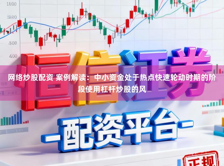 网络炒股配资 案例解读:中小资金处于热点快速轮动时期的阶段使用杠杆炒股的风
