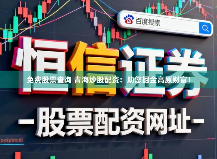 免费股票查询 青海炒股配资：助您掘金高原财富！