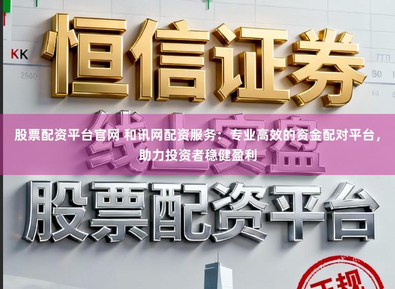 股票配资平台官网 和讯网配资服务：专业高效的资金配对平台，助力投资者稳健盈利