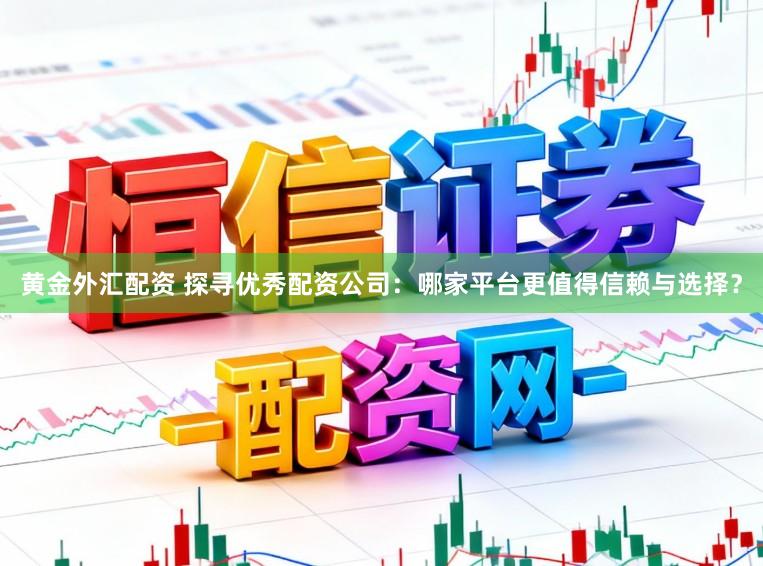 黄金外汇配资 探寻优秀配资公司：哪家平台更值得信赖与选择？